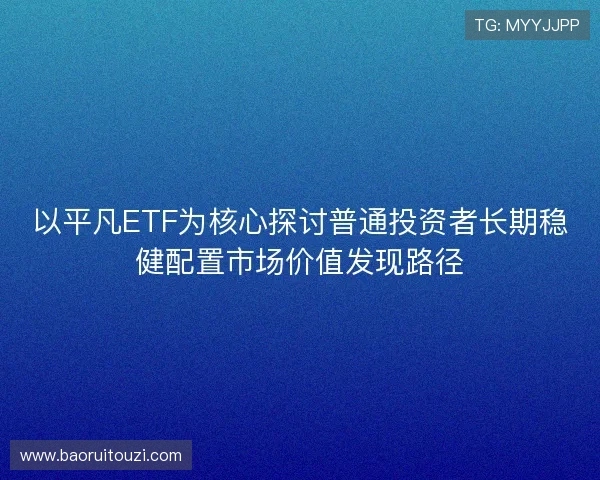 以平凡ETF为核心探讨普通投资者长期稳健配置市场价值发现路径